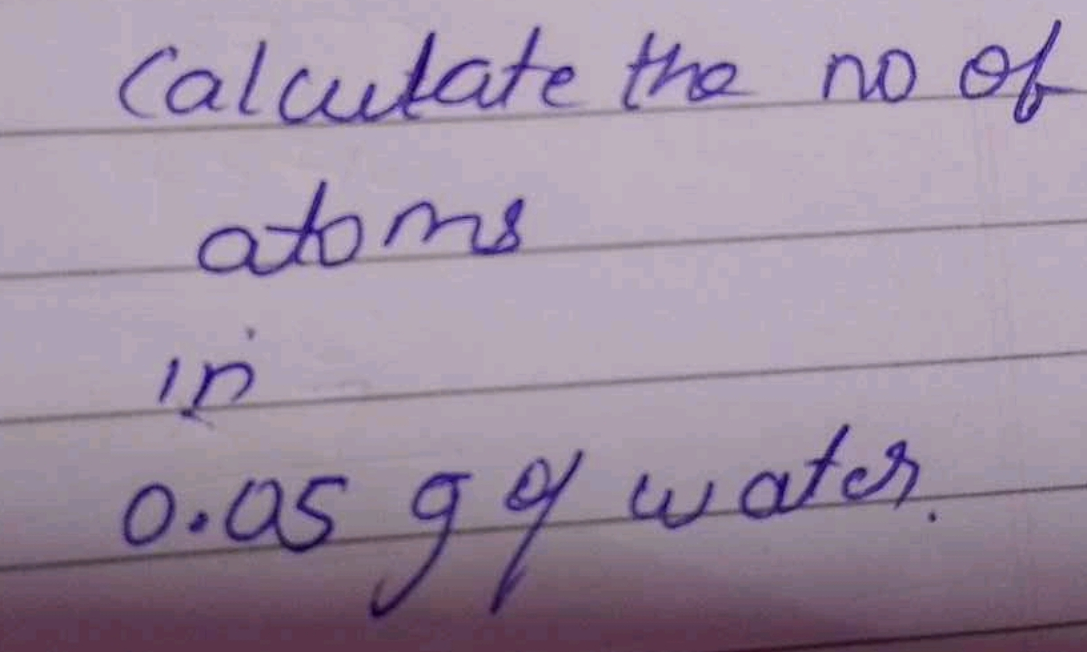 Calculate the no of atoms
in
0.05 g of water.