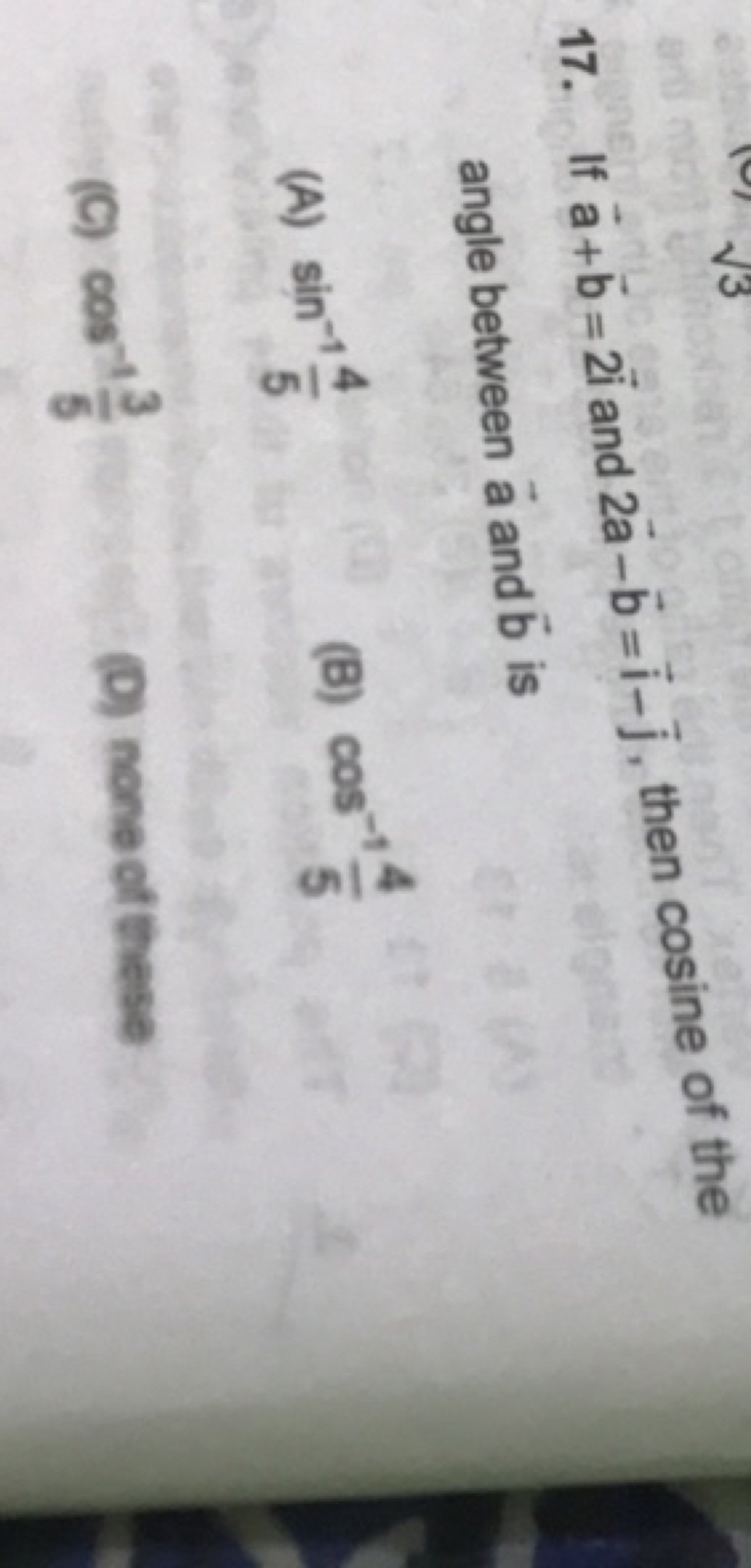 17. If a+b=2i and 2a−b=i−j​, then cosine of the angle between a and b 