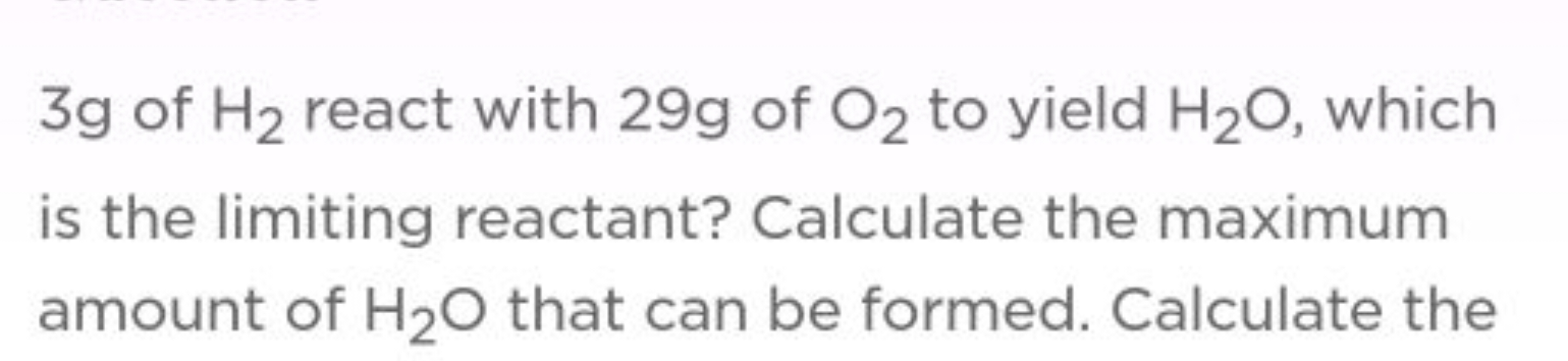 3 g of H2​ react with 29 g of O2​ to yield H2​O, which is the limiting