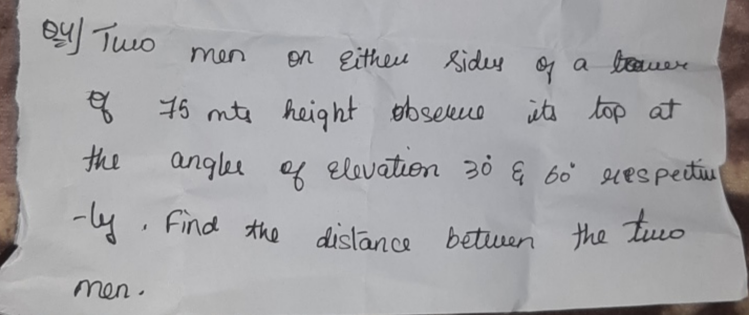 Q4) Two men on either sides of a tower of 75 mts height observe its to