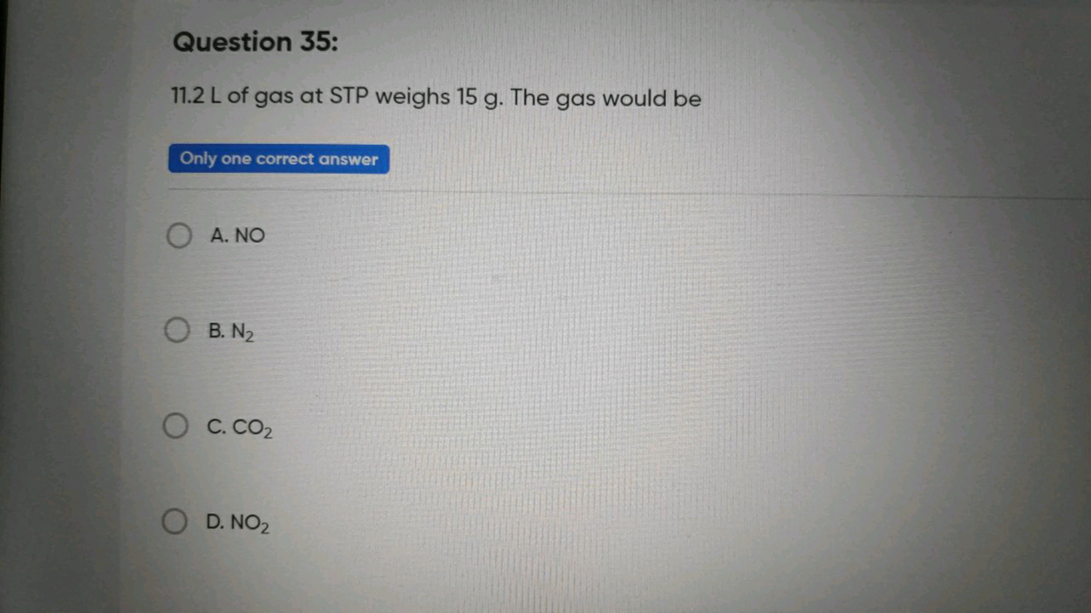 Question 35:
11.2 L of gas at STP weighs 15 g . The gas would be

Only