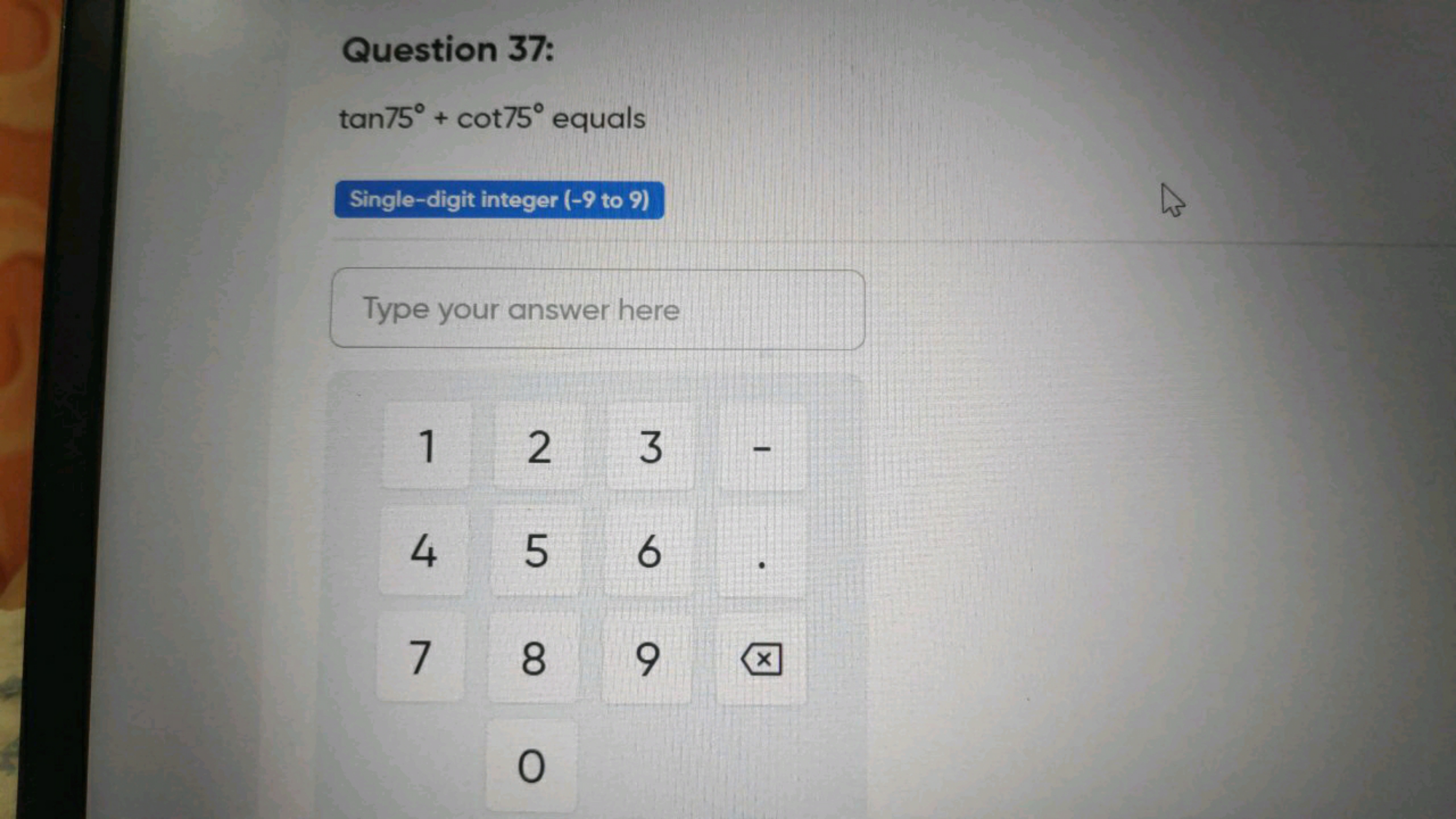 Question 37:
tan75∘+cot75∘ equals
Single-digit integer (-9 to 9)

Type