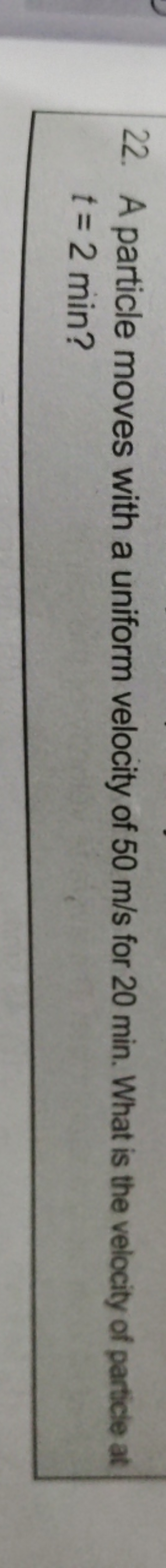 22. A particle moves with a uniform velocity of 50 m/s for 20 min . Wh