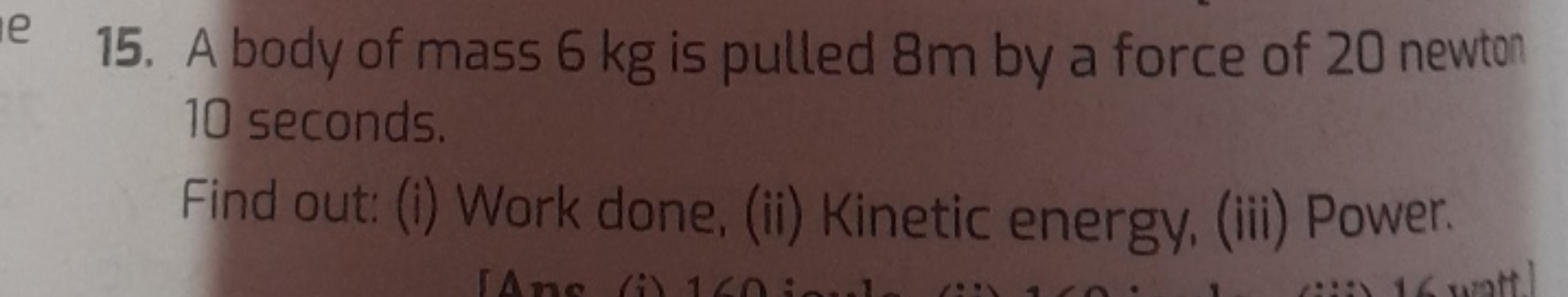 15. A body of mass 6 kg is pulled 8 m by a force of 20 newton 10 secon