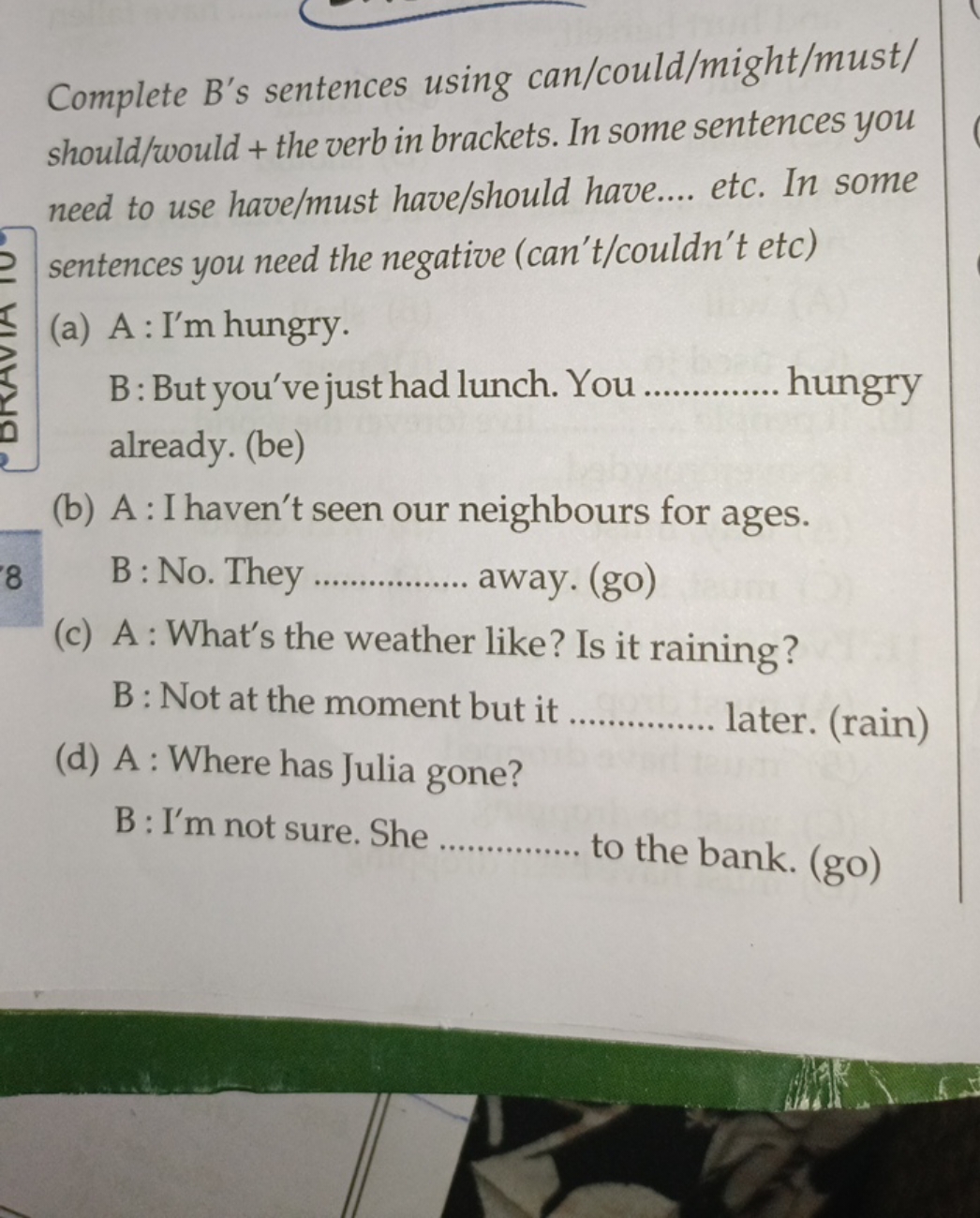 Complete B's sentences using can/could/might/must/ should/would + the 