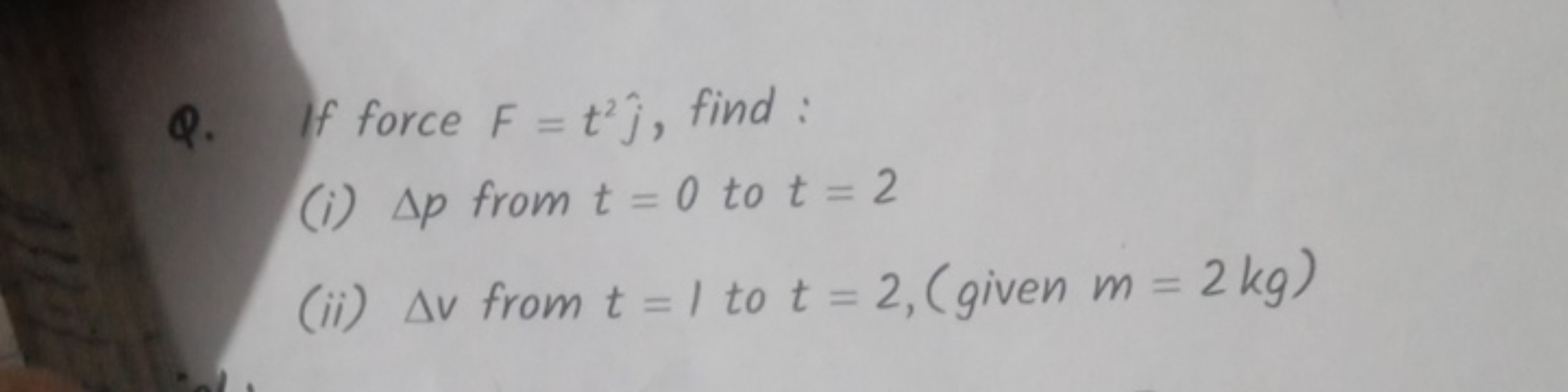 Q. If force F=t2j^​, find:
(i) Δp from t=0 to t=2
(ii) Δv from t=1 to 