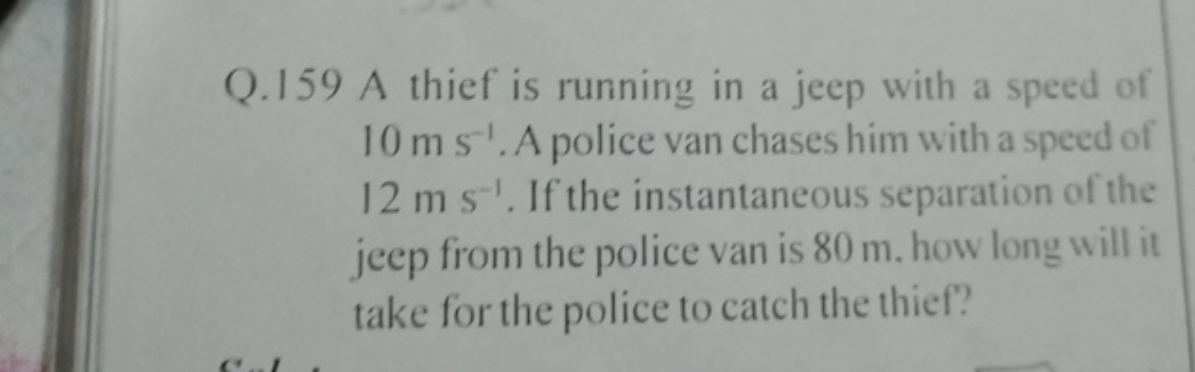 Q. 159 A thief is running in a jeep with a speed of 10 m s−1. A police