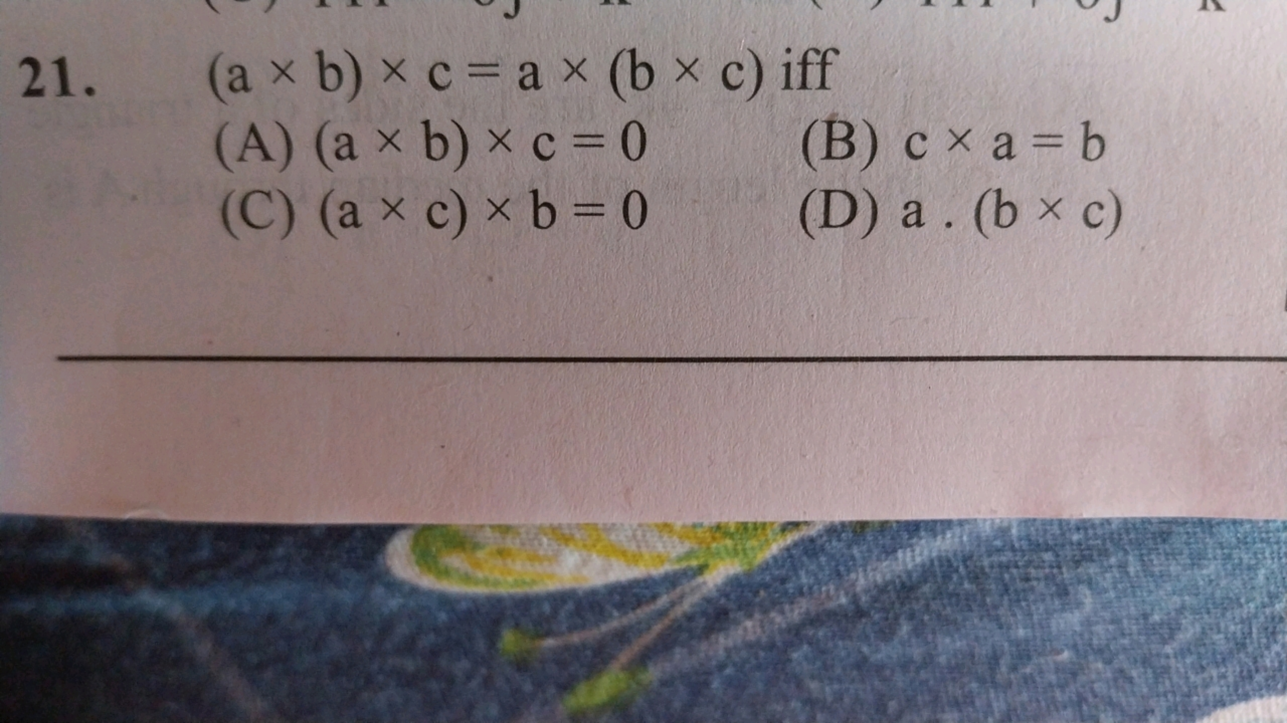 21. (a×b)×c=a×(b×c) iff
(A) (a×b)×c=0
(B) c×a=b
(C) (a×c)×b=0
(D) a⋅(b