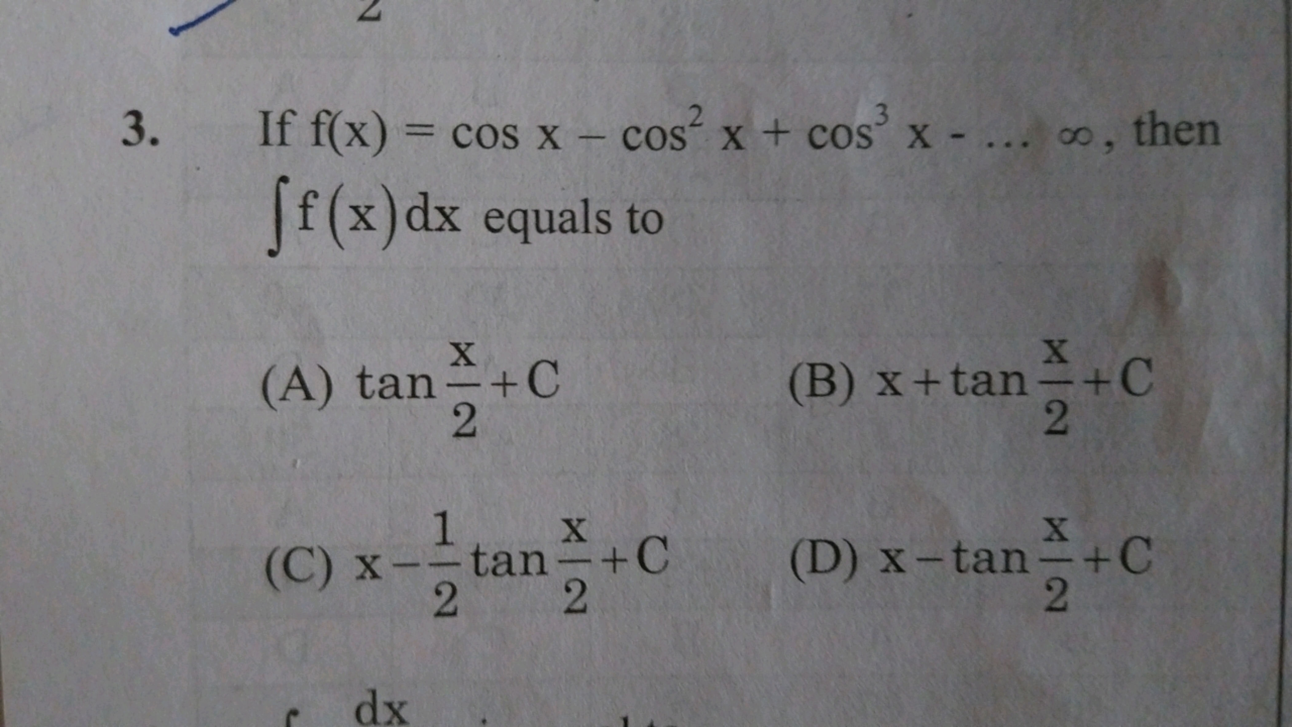 3. If f(x)=cosx−cos2x+cos3x−…∞, then ∫f(x)dx equals to
(A) tan2x​+C
(B