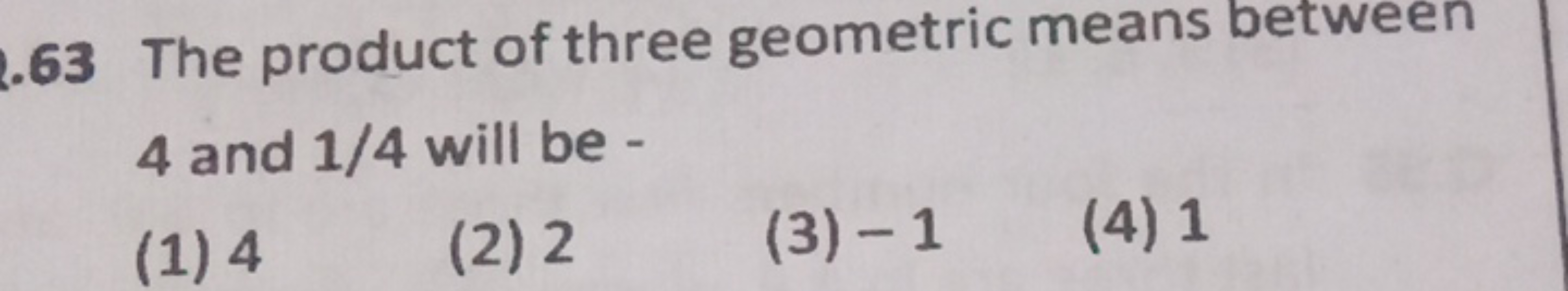 63 The product of three geometric means between 4 and 1/4 will be -
(1