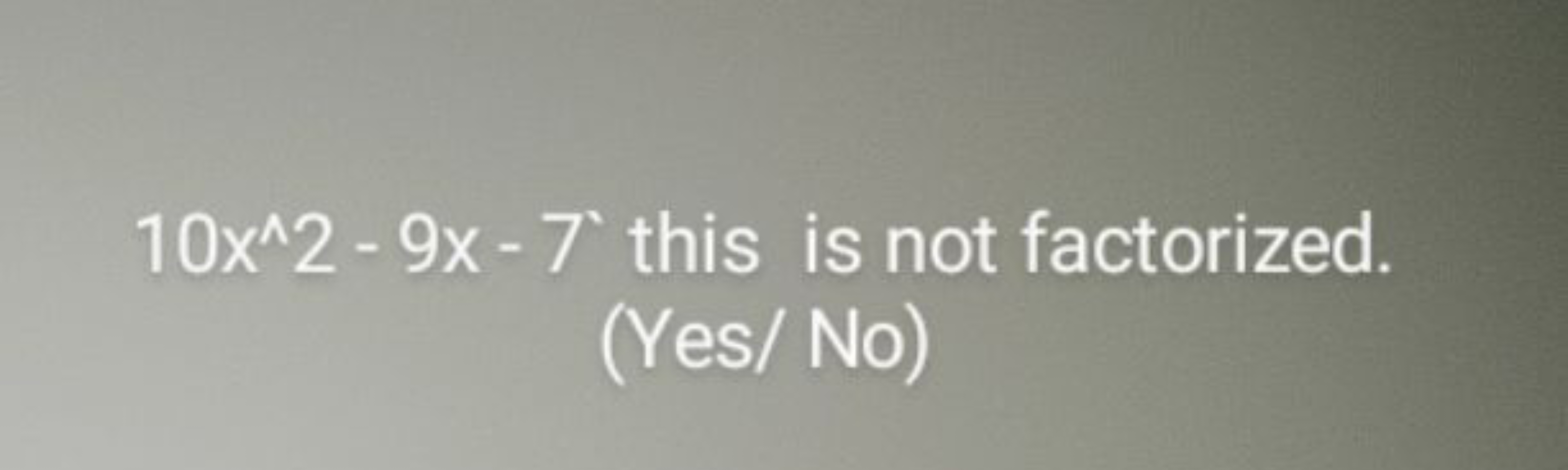 10x∧2−9x−7 this is not factorized. (Yes/ No)