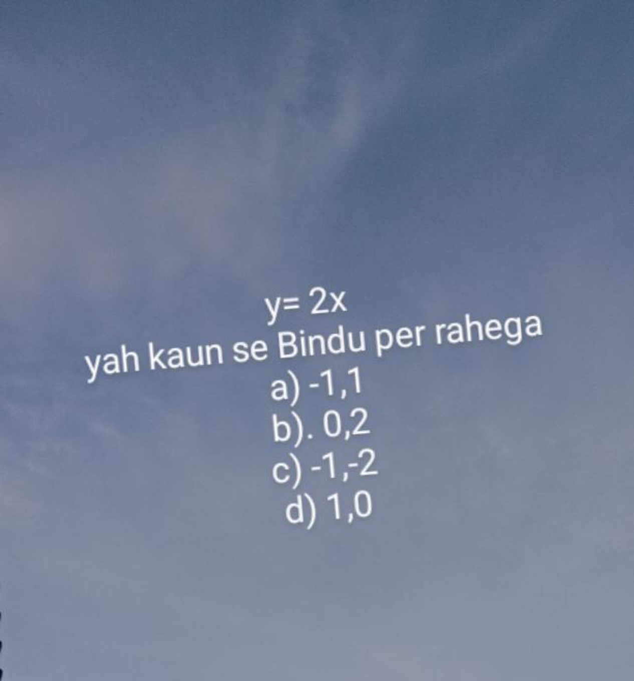 y=2x
yah kaun se Bindu per rahega
a) −1,1
b). 0,2
c) −1,−2
d) 1,0