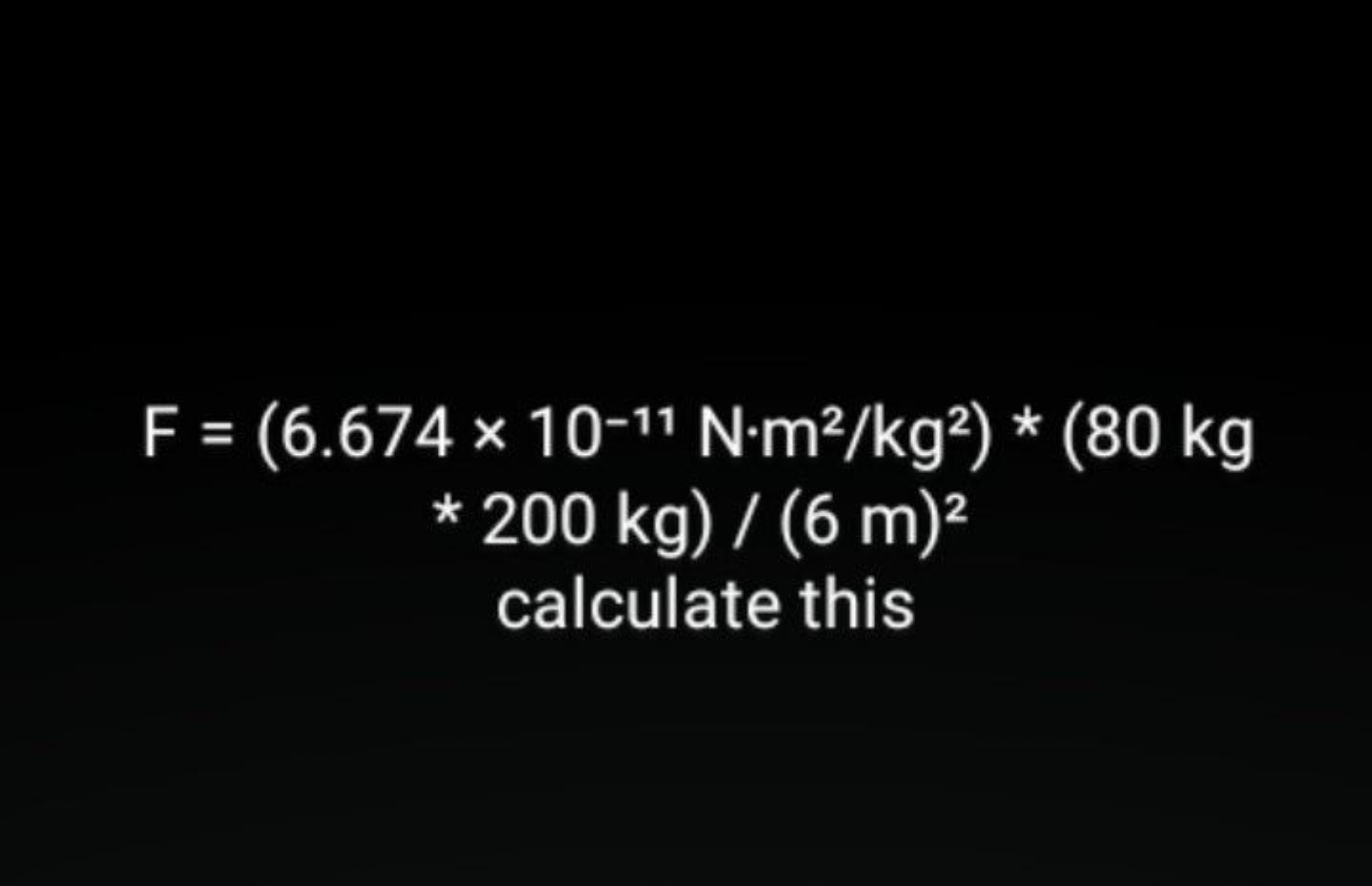 F=(6.674×10−11 N⋅m2/kg2)∗(80 kg * 200 kg)/(6 m)2 calculate this ​