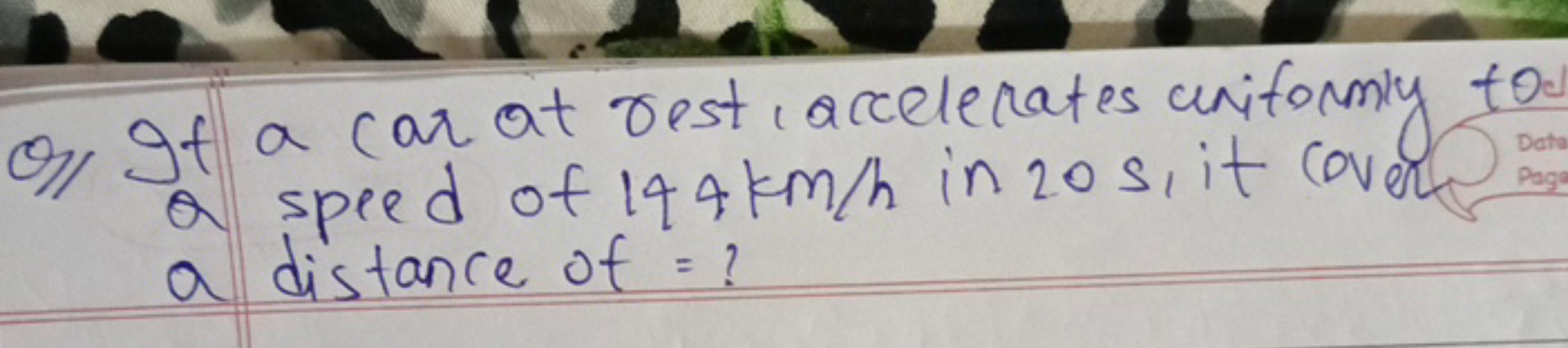 O/ It a car at rest, accelerates uniformly to
a speed of 144 km/h in 2
