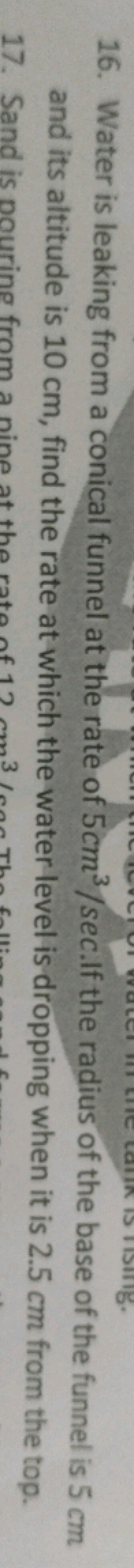 16. Water is leaking from a conical funnel at the rate of 5 cm3/sec.If