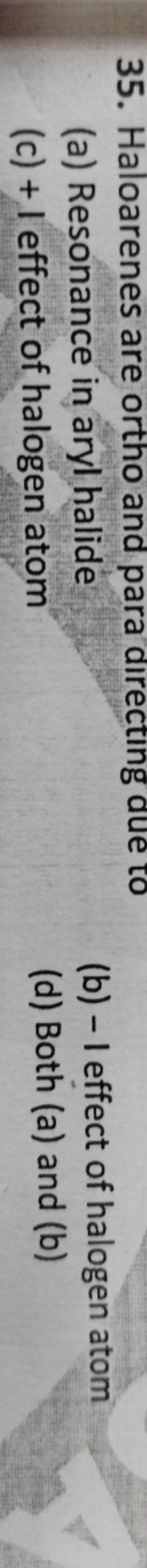 35. Haloarenes are ortho and para directing due to
(a) Resonance in ar