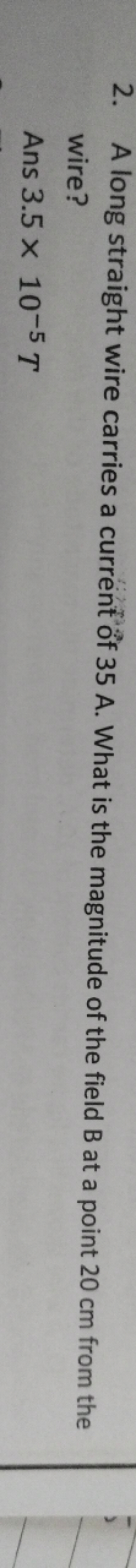 2. A long straight wire carries a current of 35 A . What is the magnit