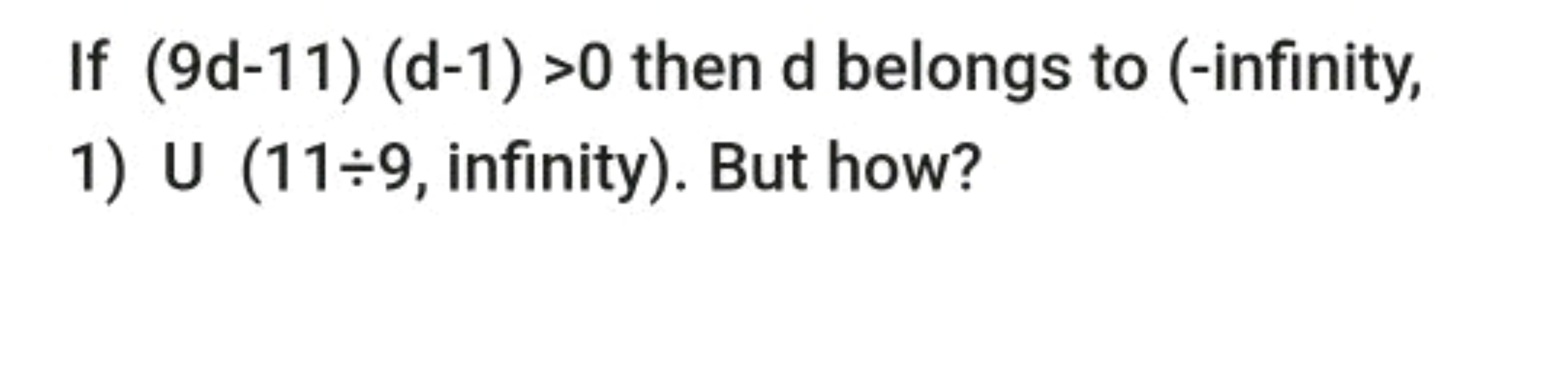 If (9d−11)(d−1)>0 then d belongs to (-infinity,
1) ∪(11÷9, infinity). 