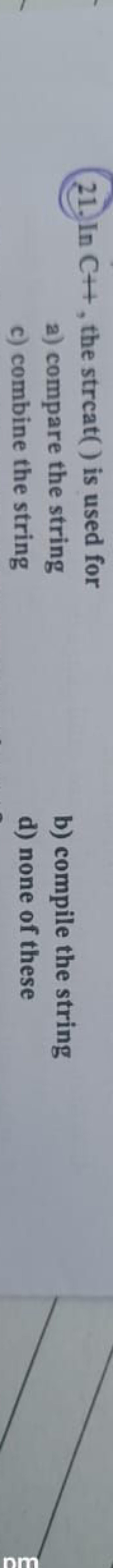 21. In C++, the strcat ( ) is used for
a) compare the string
b) compil