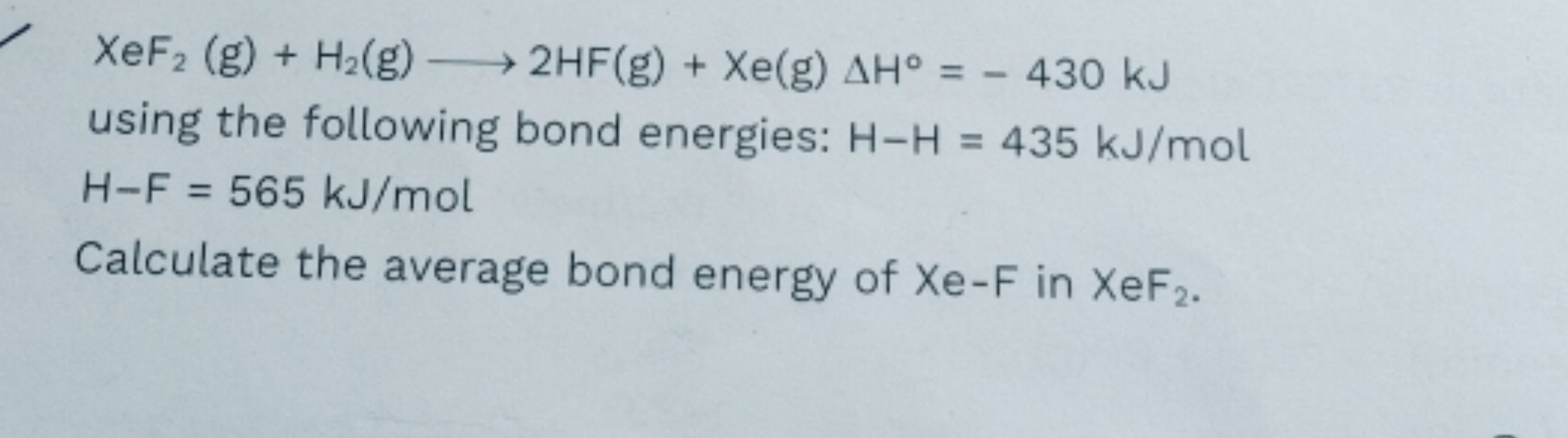 XeF2​( g)+H2​( g)⟶2HF(g)+Xe(g)ΔH∘=−430 kJ
using the following bond ene