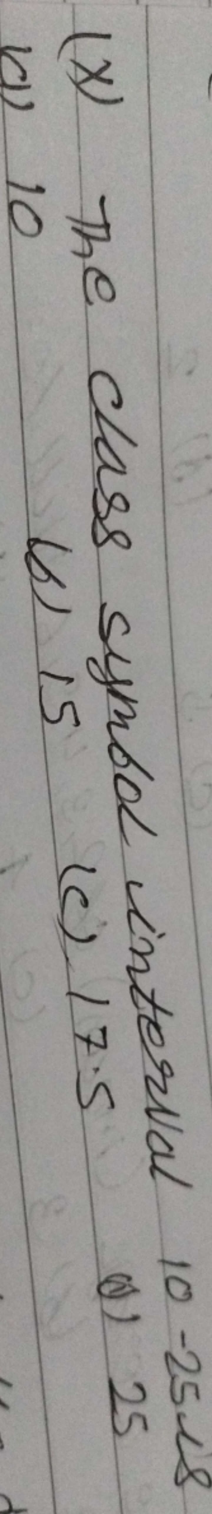 (x) The class symbol interval 10 -25is
(a) 10
(6) 15
(c) 17.5
(1) 25