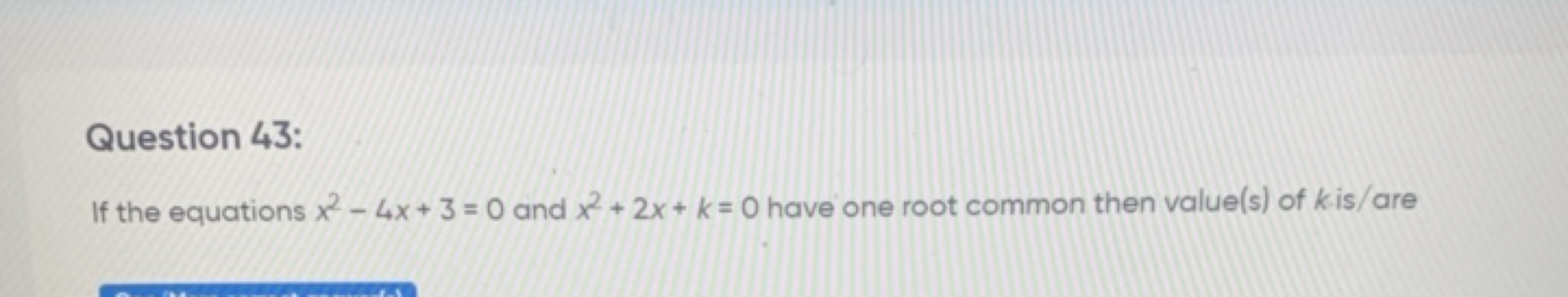 Question 43:
If the equations x2−4x+3=0 and x2+2x+k=0 have one root co