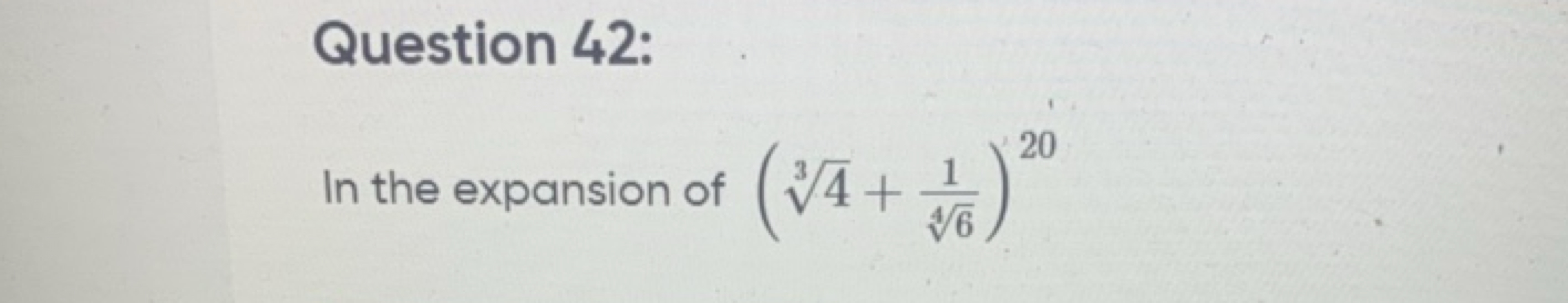 Question 42:
In the expansion of (34​+46​1​)20