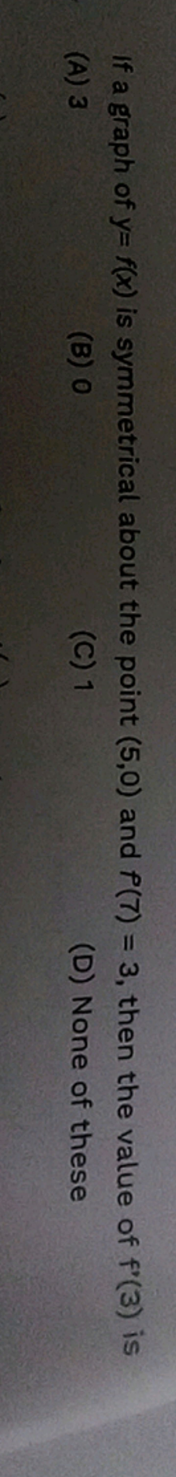 If a graph of y=f(x) is symmetrical about the point (5,0) and f(7)=3, 