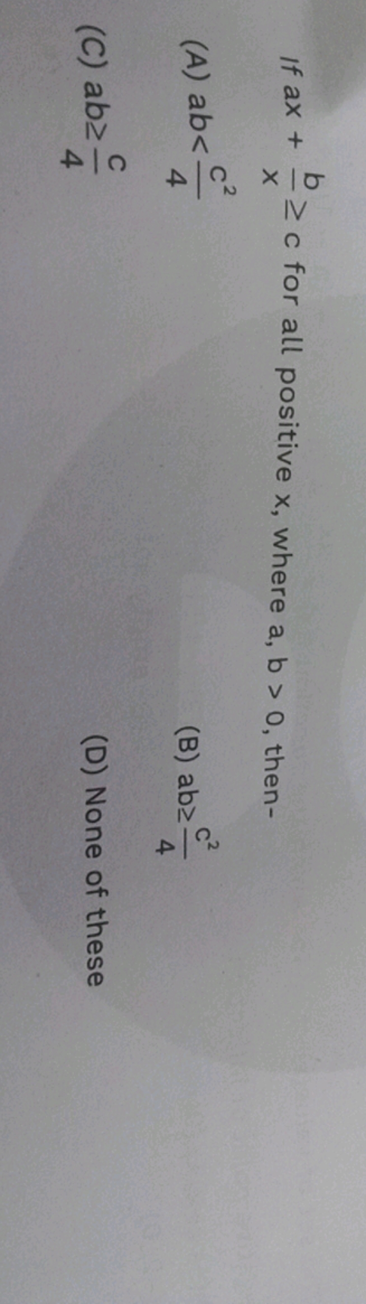If ax+xb​≥c for all positive x, where a,b>0, then-
(A) ab<4c2​
(B) ab≥