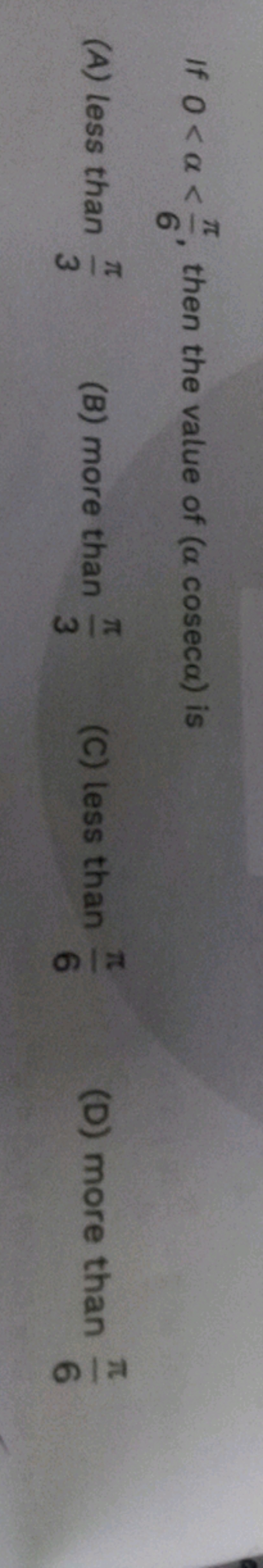 If 0<α<6π​, then the value of (αcosecα) is
(A) less than 3π​
(B) more 