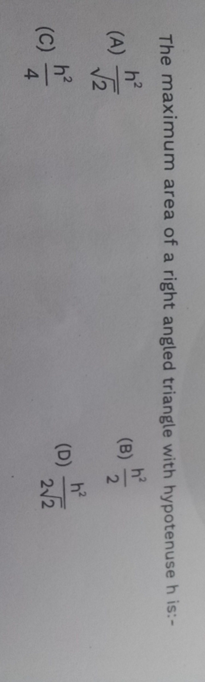 The maximum area of a right angled triangle with hypotenuse h is:-
(A)