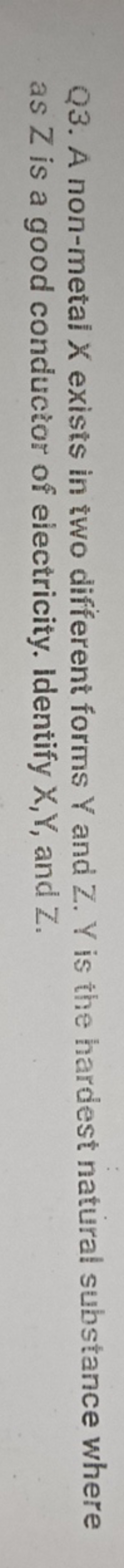 Q3. A non-metal X exists in two different forms Y and Z. Y is the hard