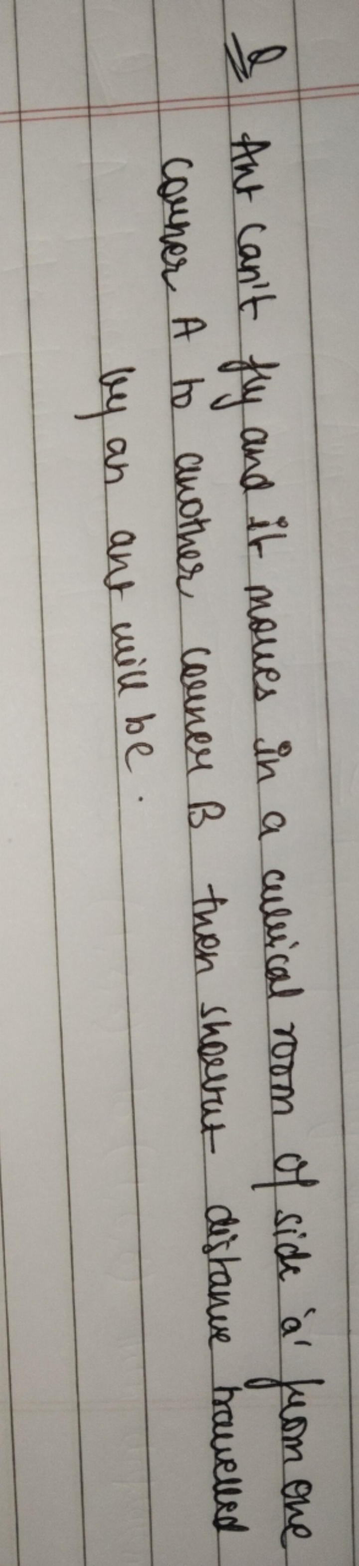 Q Ant can't fly and it moves in a cullical room of side 'a' from one c