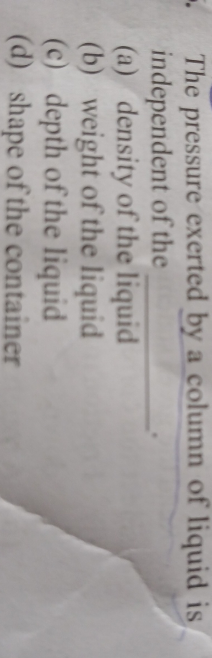 The pressure exerted by a column of liquid is independent of the 
(a) 