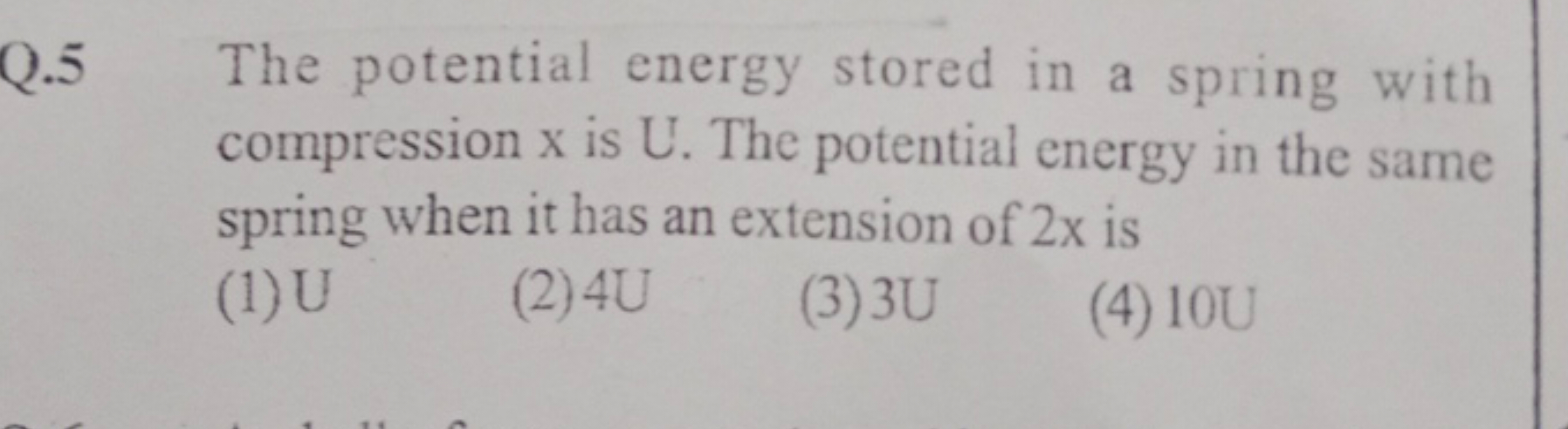 Q. 5 The potential energy stored in a spring with compression x is U. 