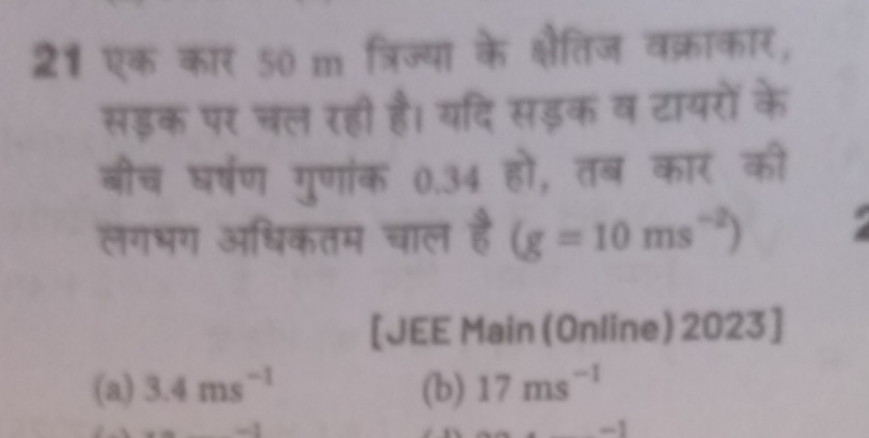 21 एक कार 50 m त्रिज्या के क्षैतिज वक्राकार, सड़क पर चल री है। यदि सडक