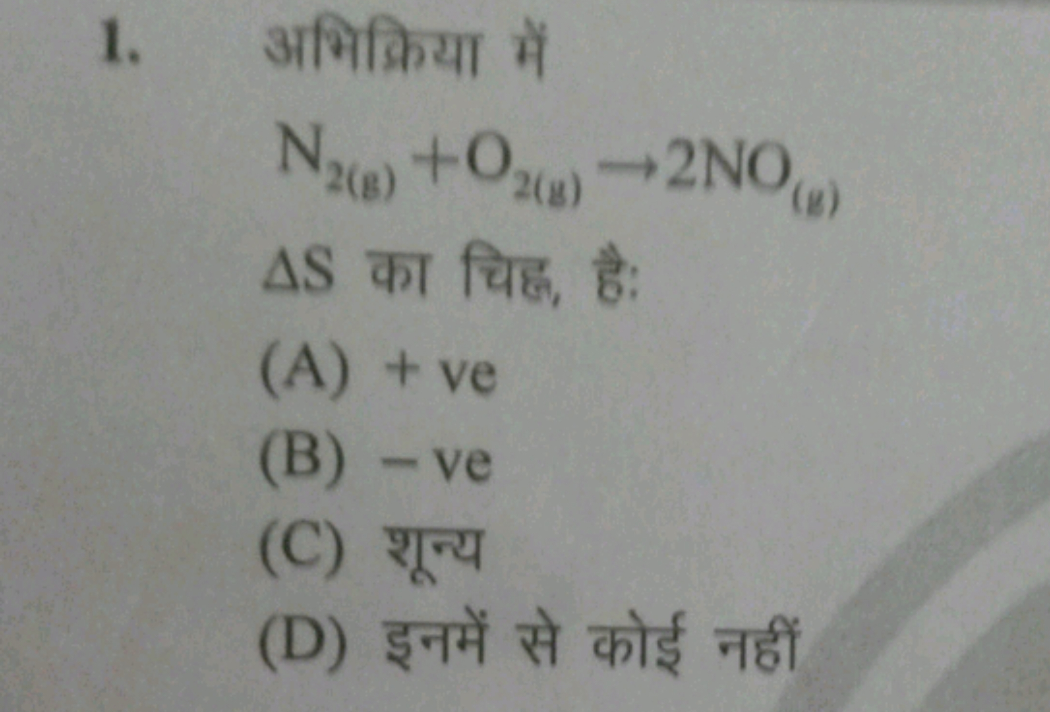 1. अभिक्रिया में
N2( g)​+O2( g)​→2NO(g)​
△S का चिह्, है:
(A) + ve
(B) 