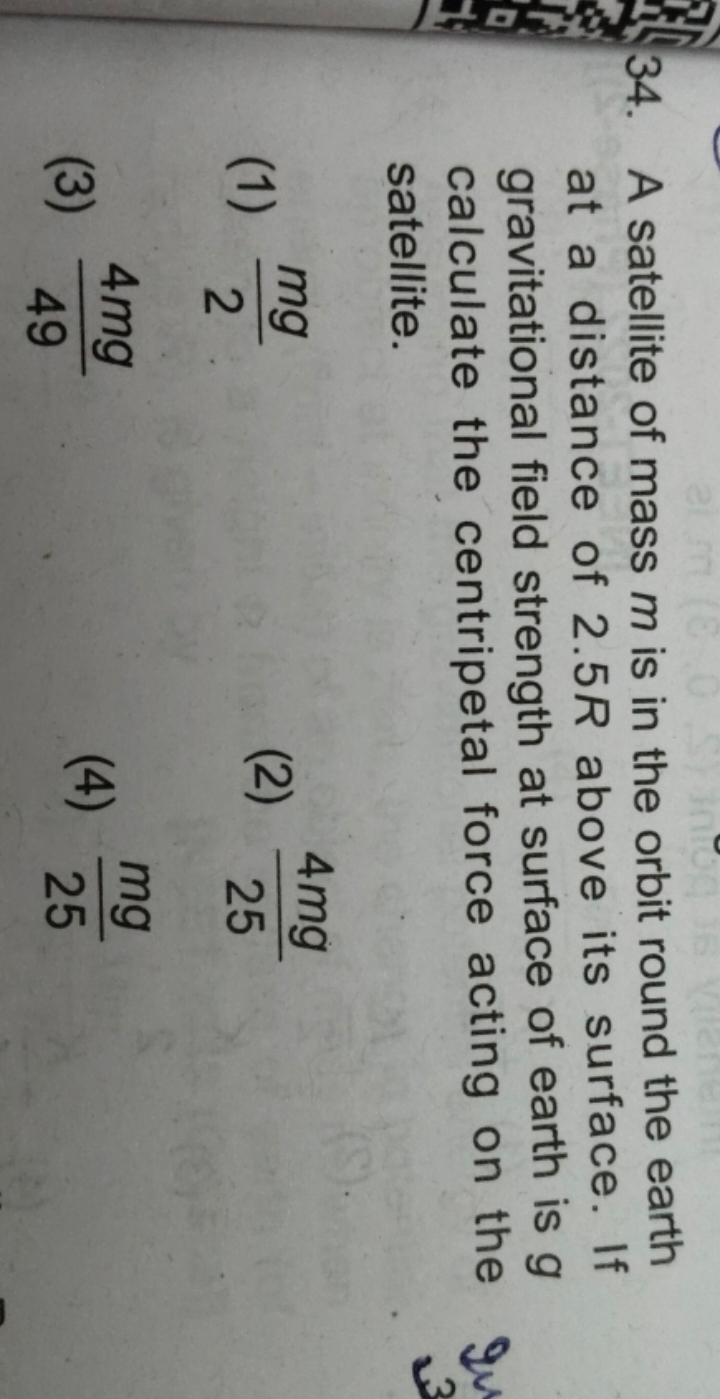 34. A satellite of mass m is in the orbit round the earth at a distanc