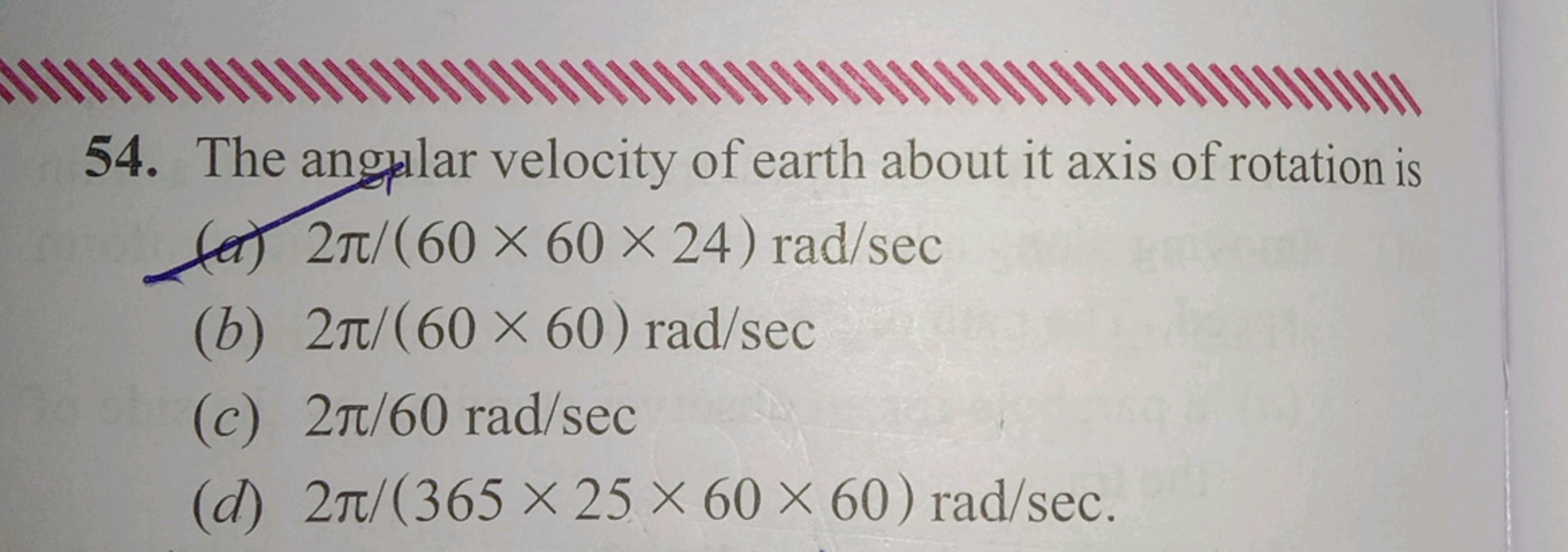 54. The angylar velocity of earth about it axis of rotation is
(a) 2π/