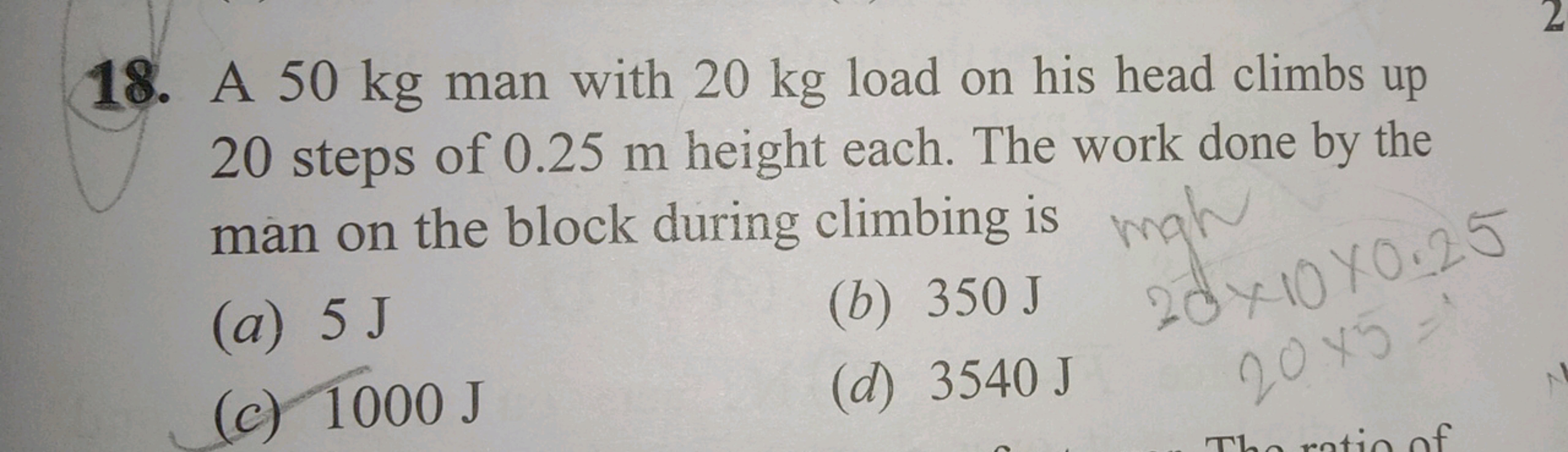 18. A 50 kg man with 20 kg load on his head climbs up 20 steps of 0.25