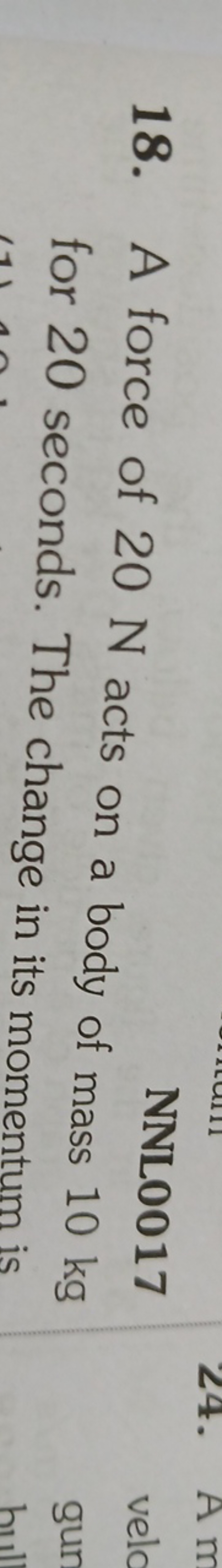 18. A force of 20 N acts on a body of mass 10 kg for 20 seconds. The c