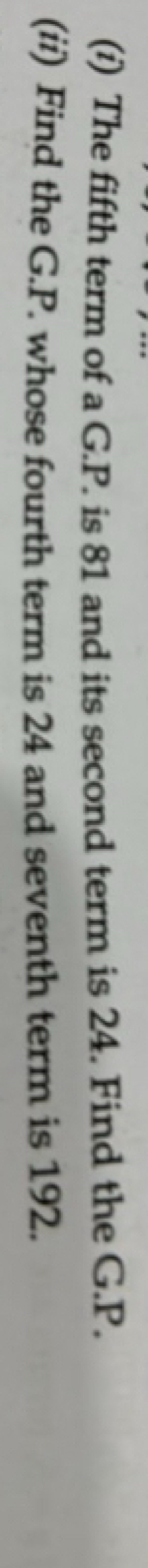 (i) The fifth term of a G.P. is 81 and its second term is 24 . Find th