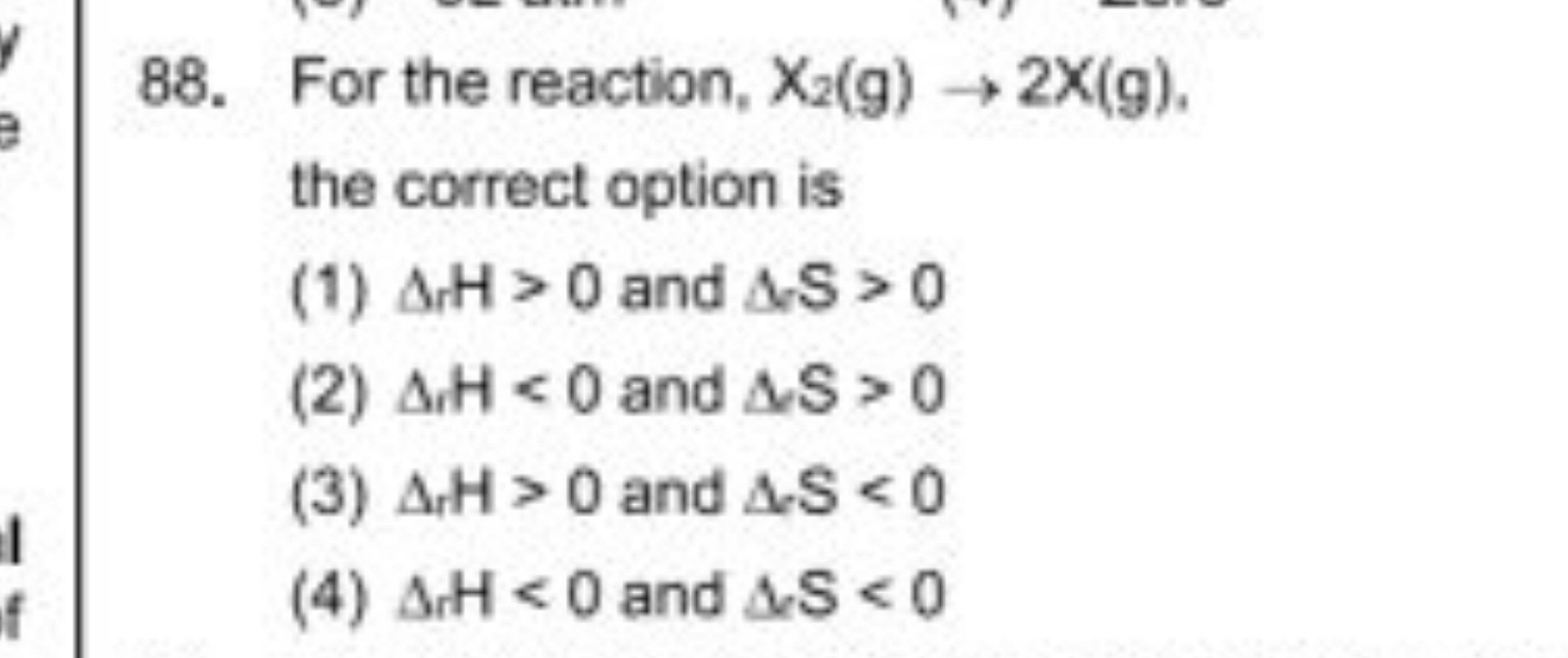 88. For the reaction, X2​( g)→2X(g). the correct option is
(1) Δr​H>0 