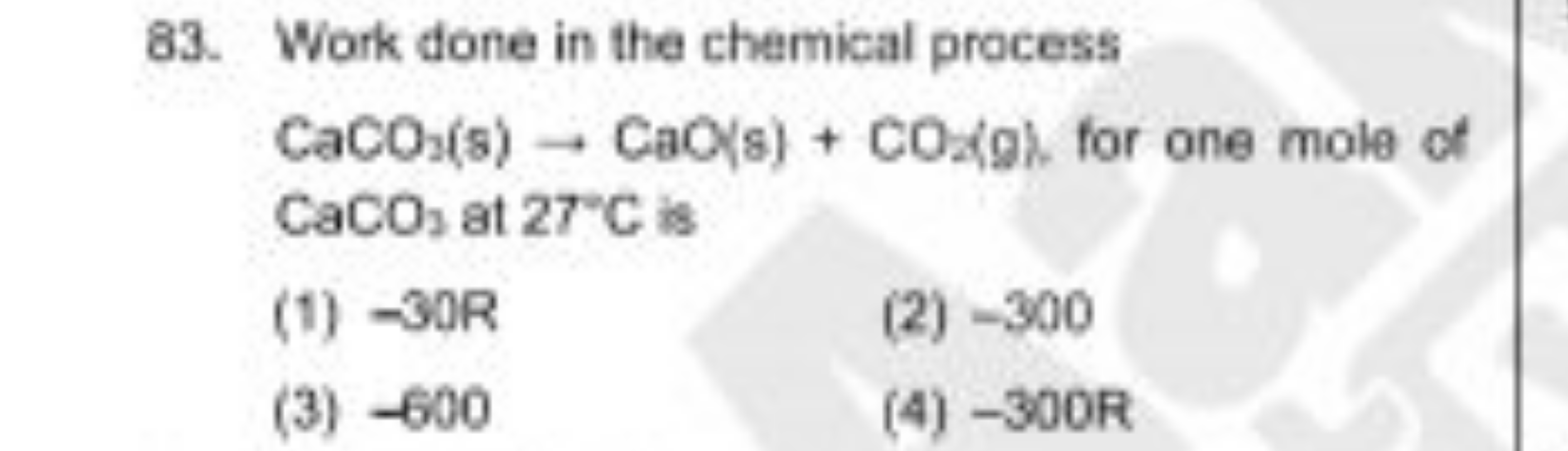 83. Work done in the chemical process
CaCO2​( s)→CaO(s)+CO2​⟨g), for o