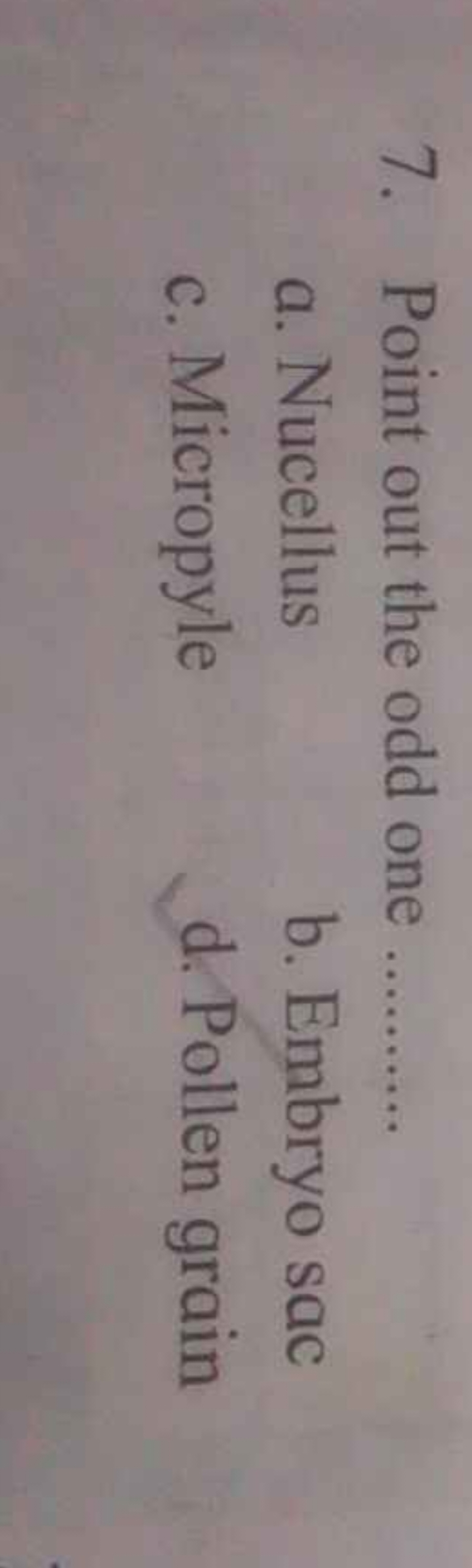 7. Point out the odd one 
a. Nucellus
b. Embryo sac
c. Micropyle
d. Po