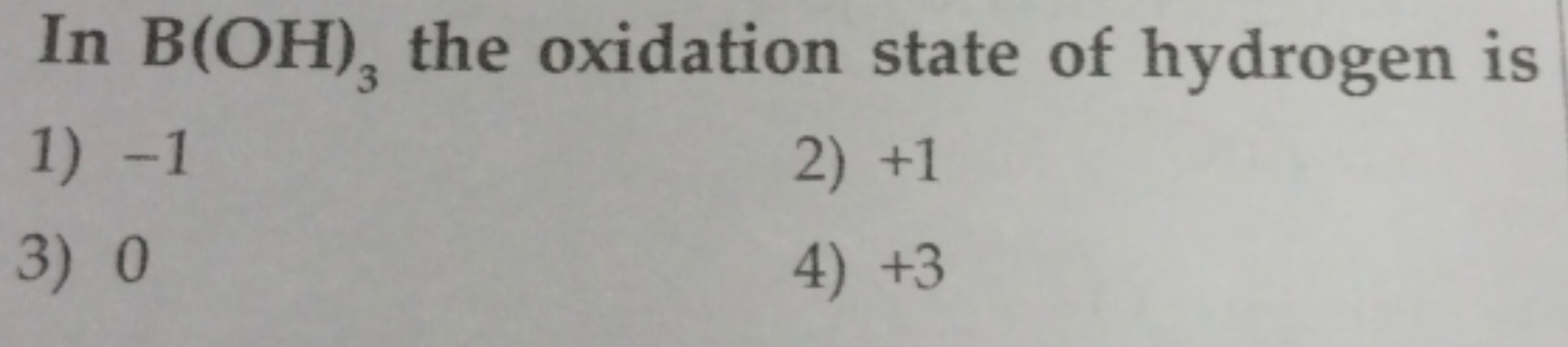 In B(OH)3​ the oxidation state of hydrogen is
1) - 1
2) + 1
3) 0
4) + 