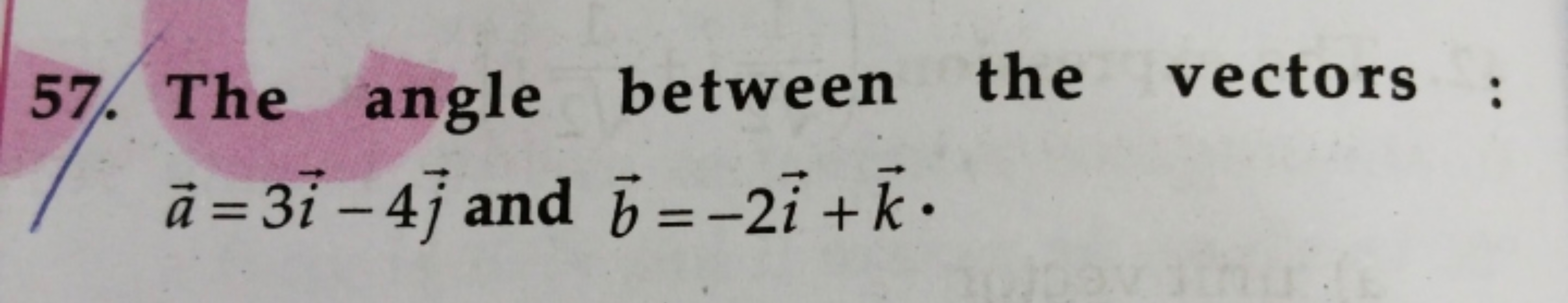 57. The angle between the vectors : a=3i−4j​ and b=−2i+k.