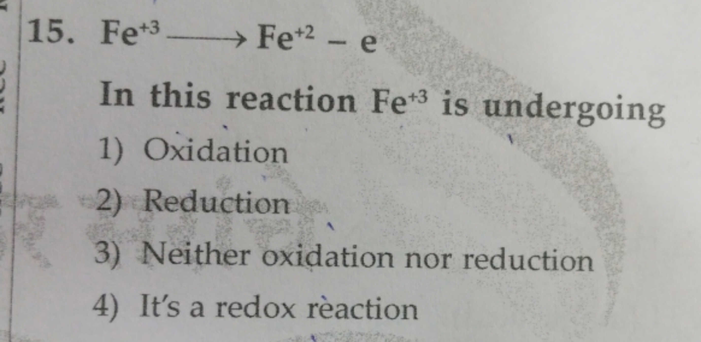 15. Fe+3⟶Fe+2−e

In this reaction Fe+3 is undergoing
1) Oxidation
2) R