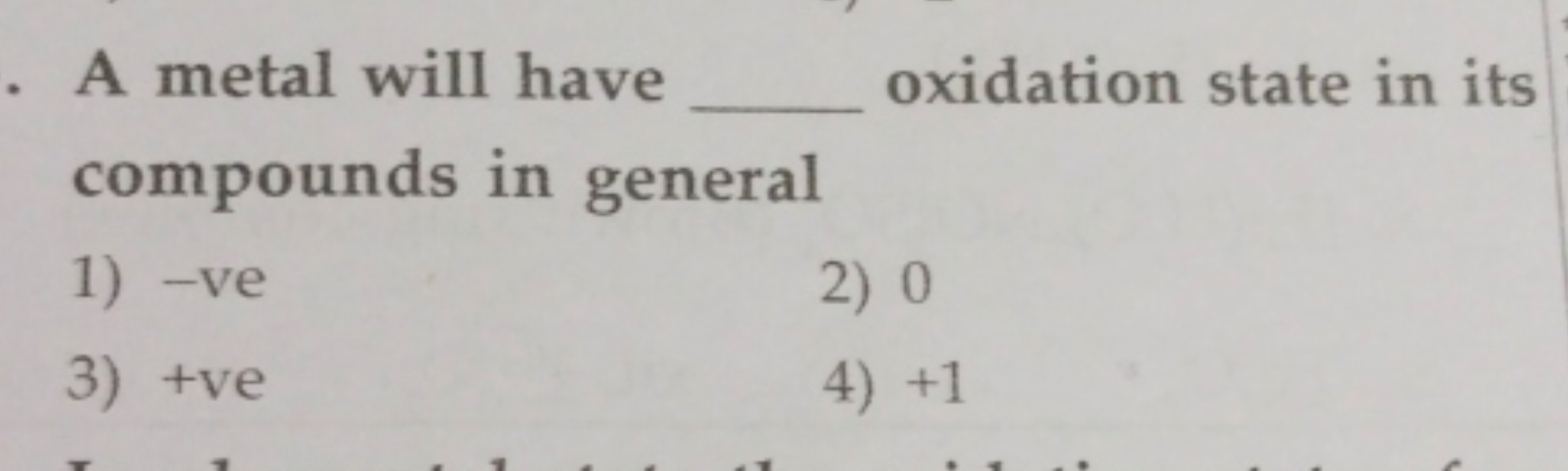 A metal will have  oxidation state in its compounds in general
1) -ve
