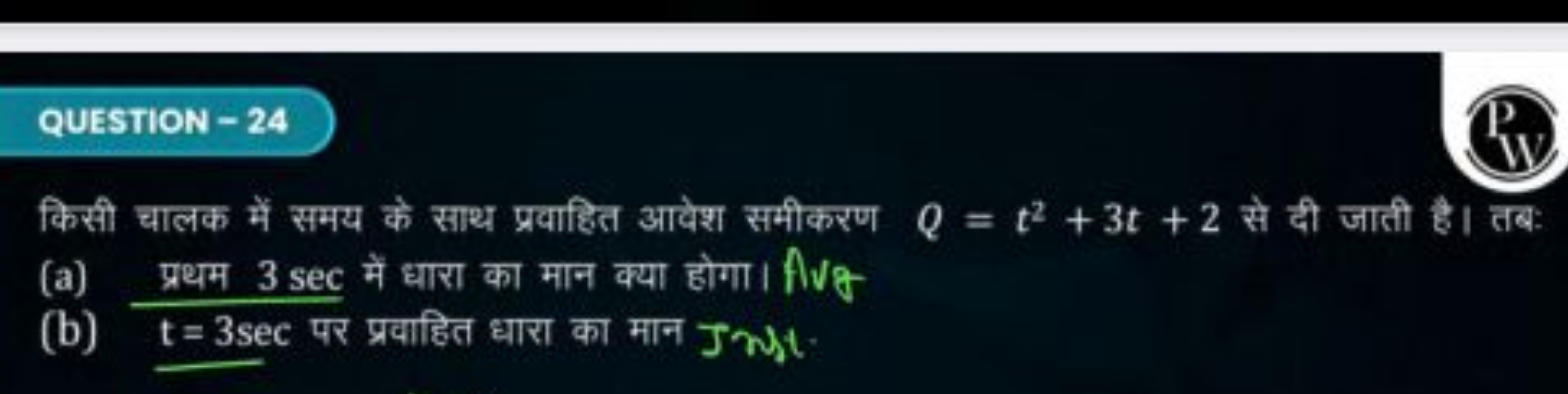 QUESTION - 24
किसी चालक में समय के साथ प्रवाहित आवेश समीकरण Q=t2+3t+2 